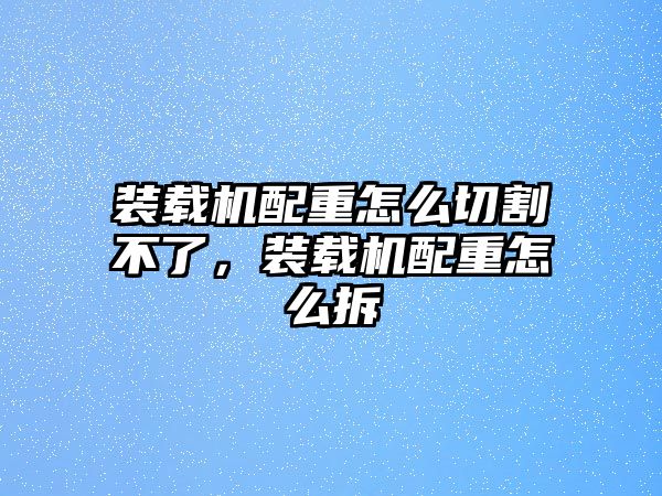 裝載機配重怎么切割不了，裝載機配重怎么拆