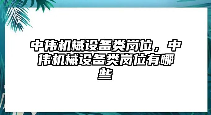 中偉機械設(shè)備類崗位，中偉機械設(shè)備類崗位有哪些