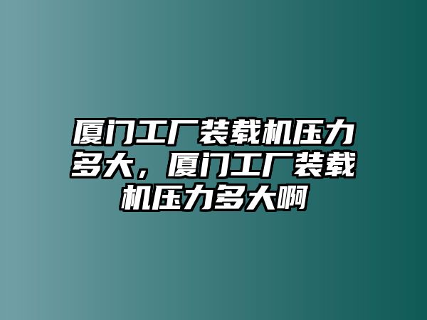 廈門工廠裝載機(jī)壓力多大，廈門工廠裝載機(jī)壓力多大啊