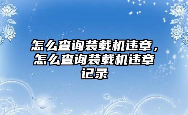 怎么查詢裝載機(jī)違章，怎么查詢裝載機(jī)違章記錄