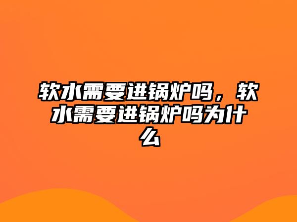 軟水需要進鍋爐嗎，軟水需要進鍋爐嗎為什么