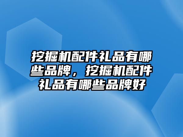 挖掘機(jī)配件禮品有哪些品牌，挖掘機(jī)配件禮品有哪些品牌好