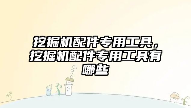 挖掘機配件專用工具，挖掘機配件專用工具有哪些