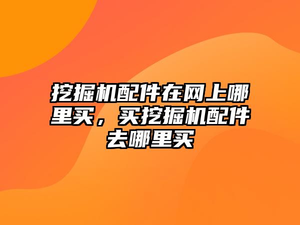 挖掘機(jī)配件在網(wǎng)上哪里買，買挖掘機(jī)配件去哪里買