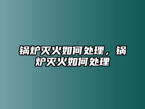 鍋爐滅火如何處理，鍋爐滅火如何處理