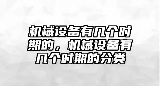 機(jī)械設(shè)備有幾個時期的，機(jī)械設(shè)備有幾個時期的分類