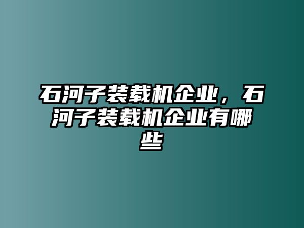 石河子裝載機(jī)企業(yè)，石河子裝載機(jī)企業(yè)有哪些