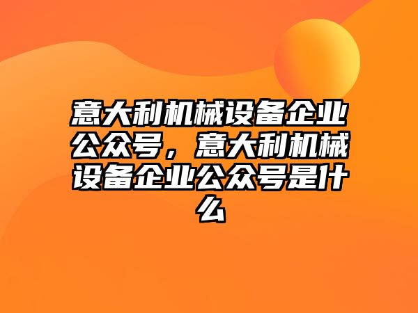 意大利機(jī)械設(shè)備企業(yè)公眾號(hào)，意大利機(jī)械設(shè)備企業(yè)公眾號(hào)是什么