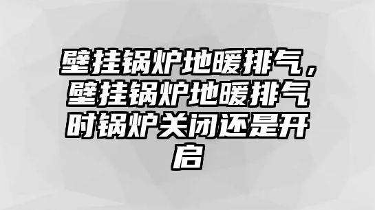 壁掛鍋爐地暖排氣，壁掛鍋爐地暖排氣時鍋爐關(guān)閉還是開啟