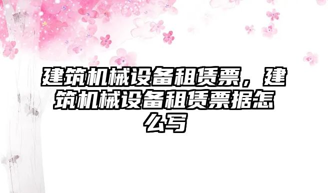 建筑機械設(shè)備租賃票，建筑機械設(shè)備租賃票據(jù)怎么寫