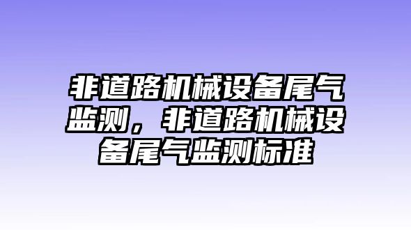 非道路機械設(shè)備尾氣監(jiān)測，非道路機械設(shè)備尾氣監(jiān)測標(biāo)準(zhǔn)