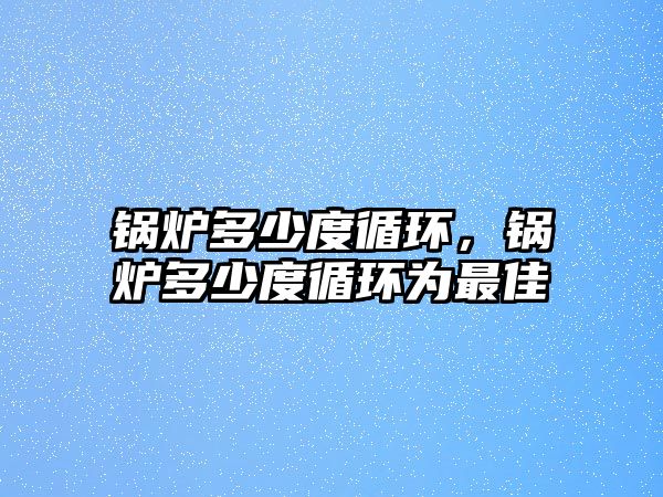 鍋爐多少度循環(huán)，鍋爐多少度循環(huán)為最佳