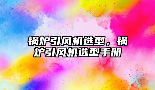 鍋爐引風(fēng)機(jī)選型，鍋爐引風(fēng)機(jī)選型手冊(cè)