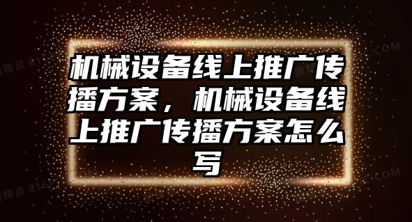 機(jī)械設(shè)備線上推廣傳播方案，機(jī)械設(shè)備線上推廣傳播方案怎么寫