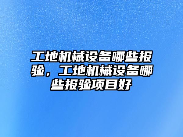 工地機械設備哪些報驗，工地機械設備哪些報驗項目好