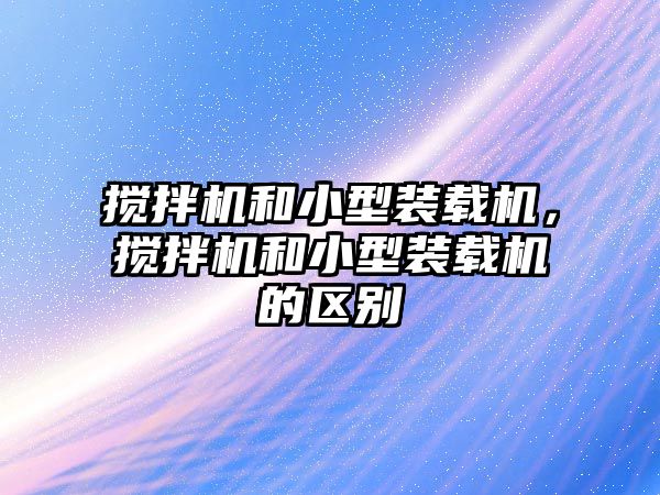 攪拌機和小型裝載機，攪拌機和小型裝載機的區(qū)別