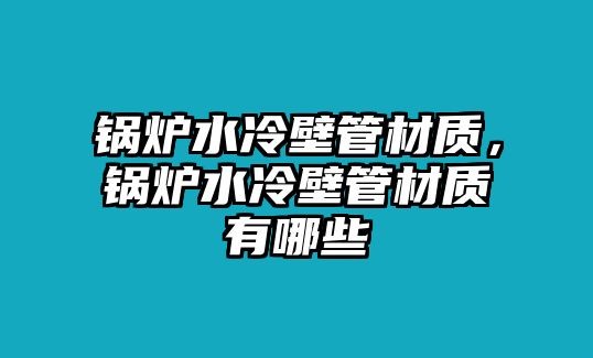 鍋爐水冷壁管材質(zhì)，鍋爐水冷壁管材質(zhì)有哪些