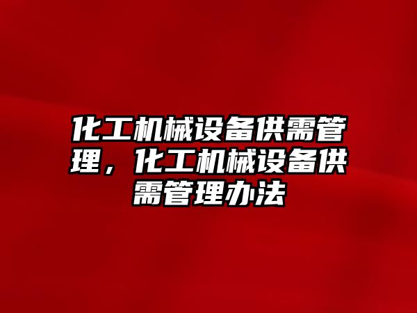 化工機械設(shè)備供需管理，化工機械設(shè)備供需管理辦法