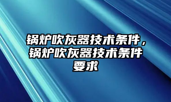 鍋爐吹灰器技術條件，鍋爐吹灰器技術條件要求