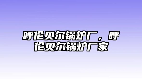 呼倫貝爾鍋爐廠，呼倫貝爾鍋爐廠家