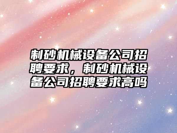 制砂機械設備公司招聘要求，制砂機械設備公司招聘要求高嗎