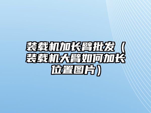 裝載機(jī)加長臂批發(fā)（裝載機(jī)大臂如何加長位置圖片）