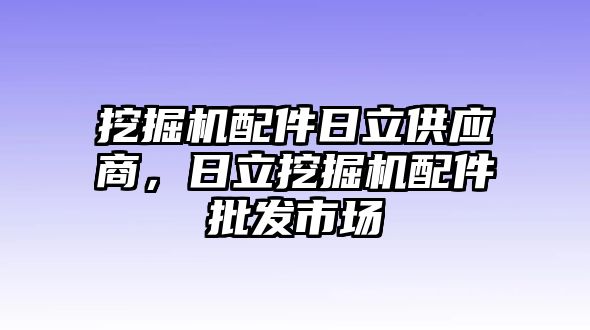 挖掘機(jī)配件日立供應(yīng)商，日立挖掘機(jī)配件批發(fā)市場(chǎng)