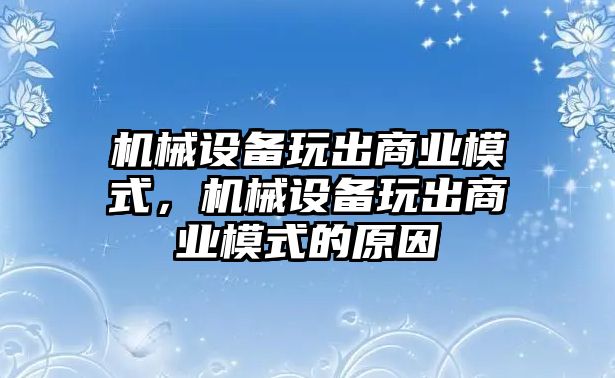 機(jī)械設(shè)備玩出商業(yè)模式，機(jī)械設(shè)備玩出商業(yè)模式的原因