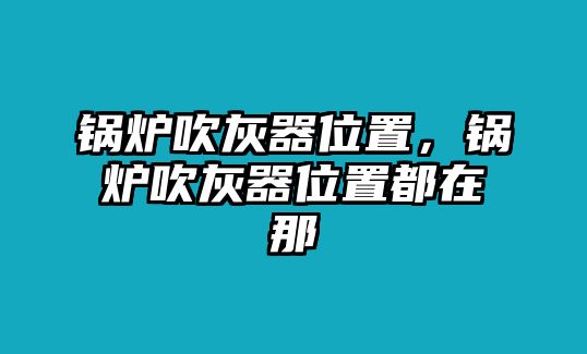 鍋爐吹灰器位置，鍋爐吹灰器位置都在那