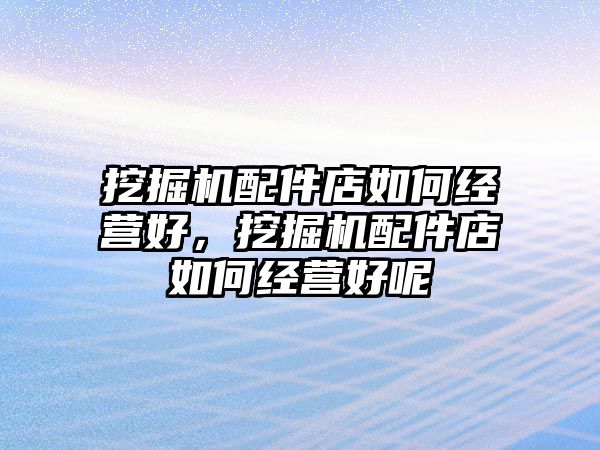 挖掘機配件店如何經(jīng)營好，挖掘機配件店如何經(jīng)營好呢