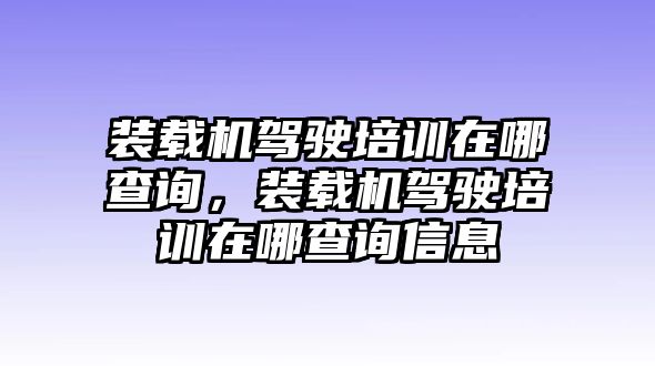 裝載機駕駛培訓(xùn)在哪查詢，裝載機駕駛培訓(xùn)在哪查詢信息