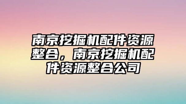 南京挖掘機配件資源整合，南京挖掘機配件資源整合公司