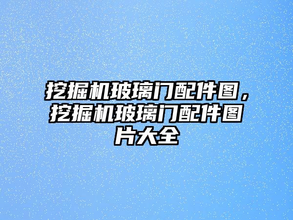 挖掘機玻璃門配件圖，挖掘機玻璃門配件圖片大全