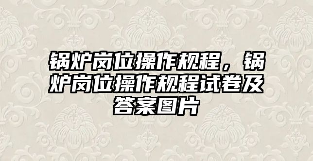 鍋爐崗位操作規(guī)程，鍋爐崗位操作規(guī)程試卷及答案圖片