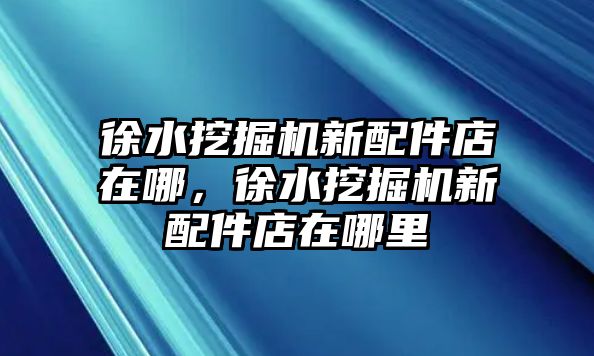 徐水挖掘機新配件店在哪，徐水挖掘機新配件店在哪里