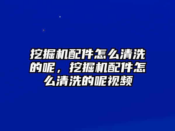 挖掘機(jī)配件怎么清洗的呢，挖掘機(jī)配件怎么清洗的呢視頻