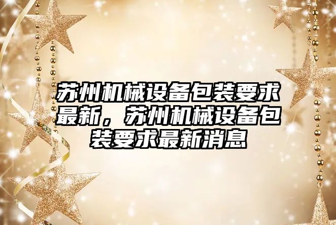 蘇州機械設備包裝要求最新，蘇州機械設備包裝要求最新消息