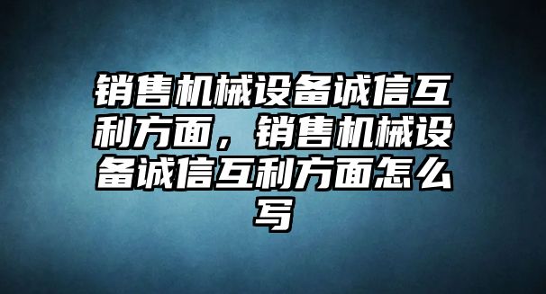 銷售機(jī)械設(shè)備誠信互利方面，銷售機(jī)械設(shè)備誠信互利方面怎么寫