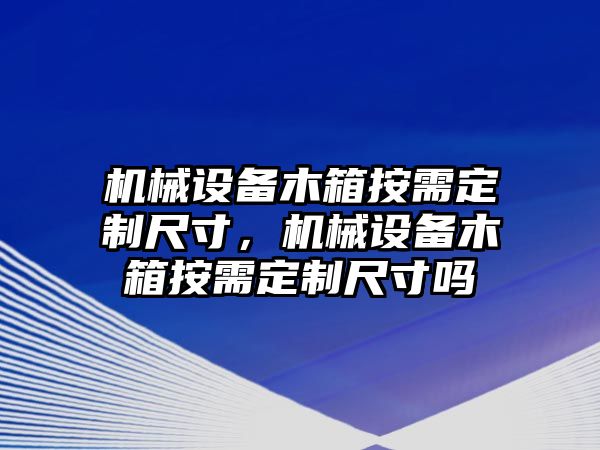 機械設(shè)備木箱按需定制尺寸，機械設(shè)備木箱按需定制尺寸嗎