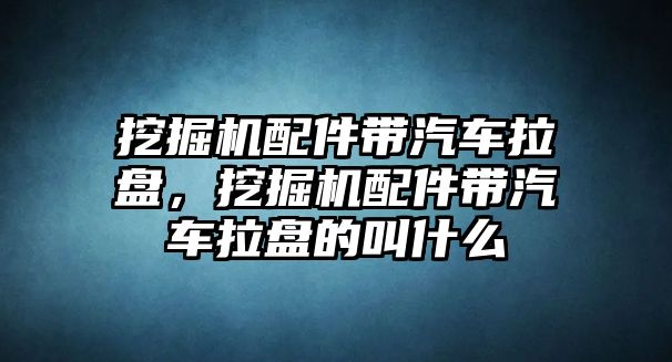 挖掘機(jī)配件帶汽車?yán)P，挖掘機(jī)配件帶汽車?yán)P的叫什么