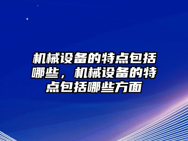 機械設備的特點包括哪些，機械設備的特點包括哪些方面