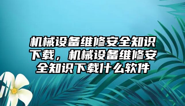 機(jī)械設(shè)備維修安全知識(shí)下載，機(jī)械設(shè)備維修安全知識(shí)下載什么軟件