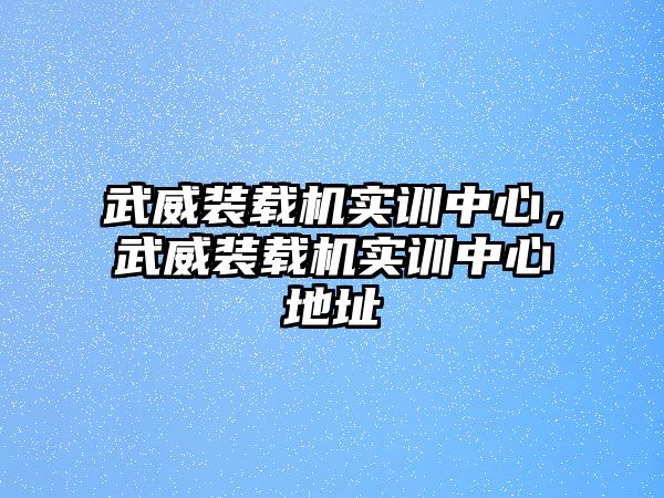 武威裝載機(jī)實(shí)訓(xùn)中心，武威裝載機(jī)實(shí)訓(xùn)中心地址