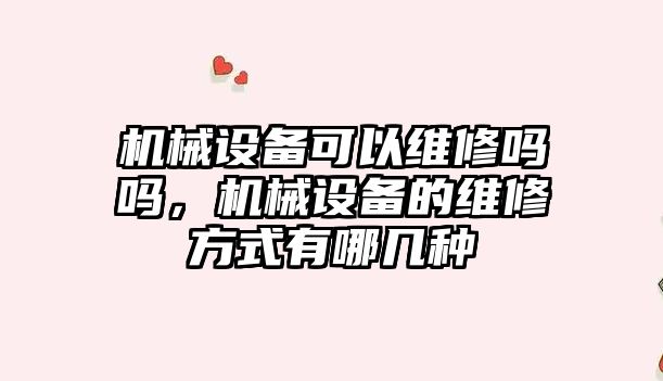 機械設備可以維修嗎嗎，機械設備的維修方式有哪幾種