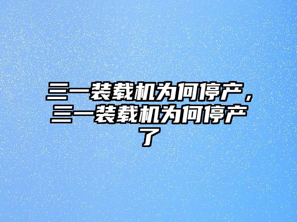 三一裝載機為何停產(chǎn)，三一裝載機為何停產(chǎn)了