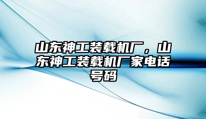 山東神工裝載機廠，山東神工裝載機廠家電話號碼