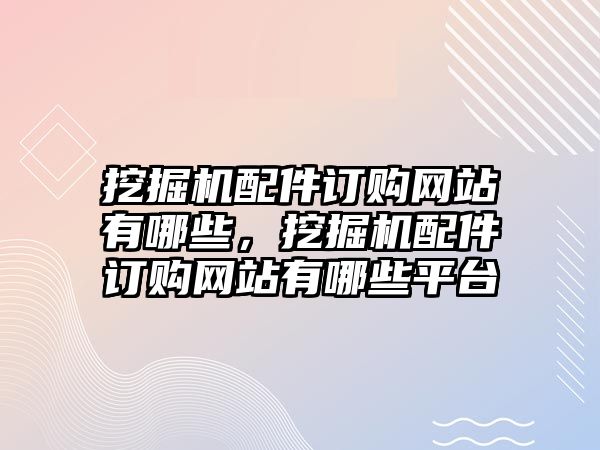 挖掘機(jī)配件訂購網(wǎng)站有哪些，挖掘機(jī)配件訂購網(wǎng)站有哪些平臺