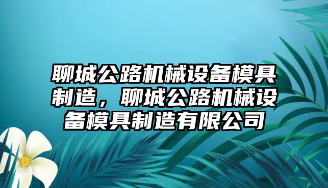 聊城公路機(jī)械設(shè)備模具制造，聊城公路機(jī)械設(shè)備模具制造有限公司