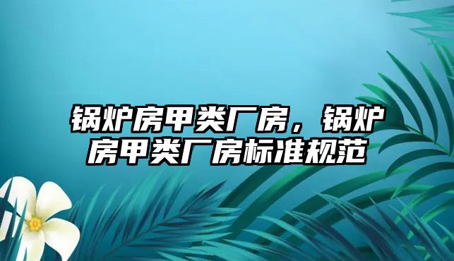 鍋爐房甲類廠房，鍋爐房甲類廠房標(biāo)準(zhǔn)規(guī)范