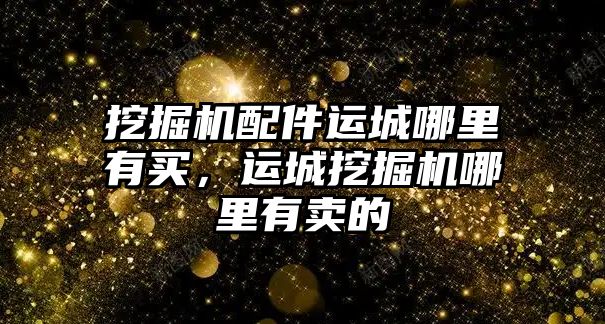 挖掘機配件運城哪里有買，運城挖掘機哪里有賣的